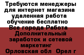 Требуются менеджеры для интернет магазина, удаленная работа, обучение бесплатно, - Все города Работа » Дополнительный заработок и сетевой маркетинг   . Орловская обл.,Орел г.